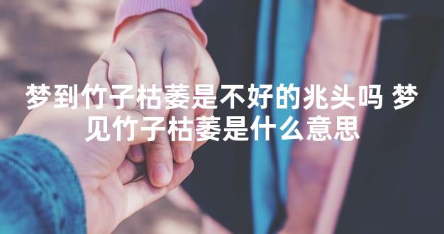 梦到竹子枯萎是不好的兆头吗 梦见竹子枯萎是什么意思